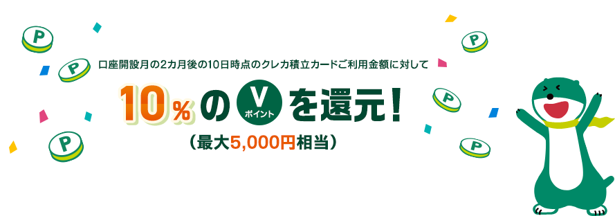 口座開設月の2カ月後の10日時点のクレカ積立カードご利用金額に対して10%のVポイントを還元!(最大5,000円相当)