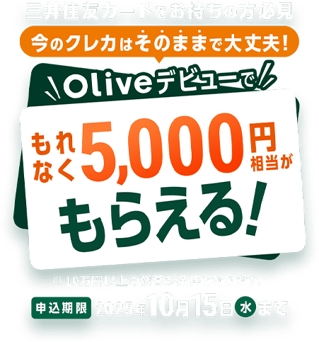 三井住友カードをお持ちの方必見 今のクレカはそのままで大丈夫! Oliveデビューでもれなく5,000円相当がもらえる!※10万円以上の残高が条件となります。 申込期限 2025年10月15日(水)まで