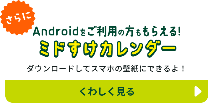 さらに Androidをご利用の方ももらえる! ミドすけカレンダー ダウンロードしてスマホの壁紙にできるよ! くわしく見る
