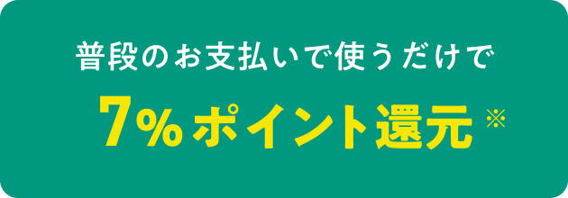 普段のお支払いで使うだけで7%ポイント還元※