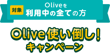 対象 Oliveを利用中の全ての方 Olive使い倒し！キャンペーン