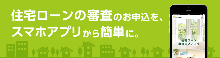 住宅ローンの事前審査のお申込を、スマホアプリから簡単に。