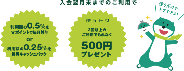 入会翌月末までのご利用で 利用額の0.5%をXポイントで毎月付与or利用額の0.25%を毎月キャッシュバック 使っトク 3回以上のご利用でもれなく500円プレゼント