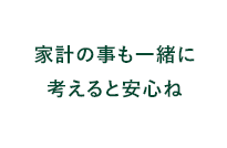 家計の事も一緒に考えると安心ね