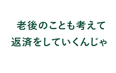 老後のことも考えて返済をしていくんじゃ