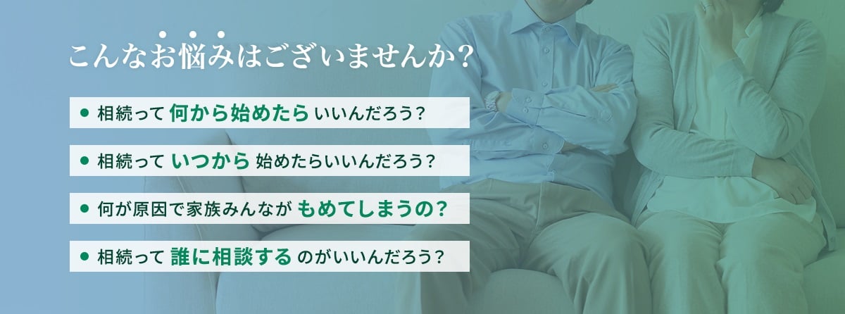 相続について、いつ・何から始めたらいいか?何が原因で家族みんながもめてしまうのか?誰に相談するのがいいのか?こんなお悩みはございませんか?