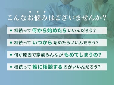 相続について、いつ・何から始めたらいいか?何が原因で家族みんながもめてしまうのか?誰に相談するのがいいのか?こんなお悩みはございませんか?