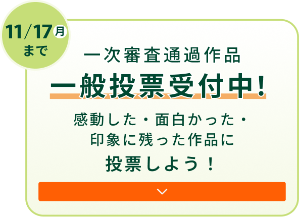 一次審査通過作品 一般投票受付中!感動した・面白かった・印象に残った作品に投票しよう!
