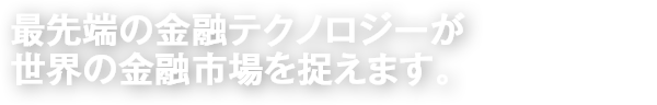 最先端の金融テクノロジーが世界の金融市場を捉えます。