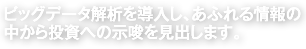 ビッグデータ解析を導入し、あふれる情報の中から投資への示唆を見出します。