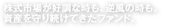 株式市場が好調な時も、逆風の時も。資産を守り続けてきたファンド。