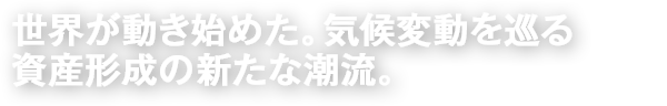 世界が動き始めた。気候変動を巡る資産形成の新たな潮流。