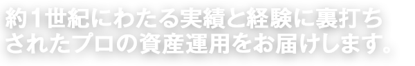 約1世紀にわたる実績と経験に裏打ちされたプロの資産運用をお届けします。
