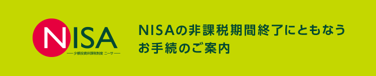 NISA-少額投資非課税制度 ニーサ- NISAの非課税期間終了にともなうお手続のご案内
