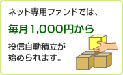 ネット専用ファンドでは、毎月1,000円から投信自動積立が始められます。